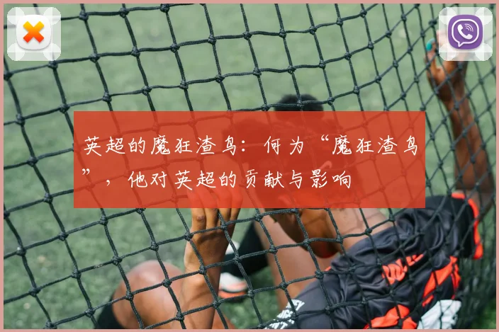英超的魔狂渣鸟:何为“魔狂渣鸟”,他对英超的贡献与影响