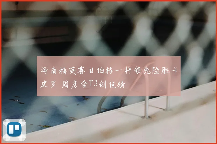 海南精英赛甘伯格一杆领先险胜卡皮罗 周彦含T3创佳绩