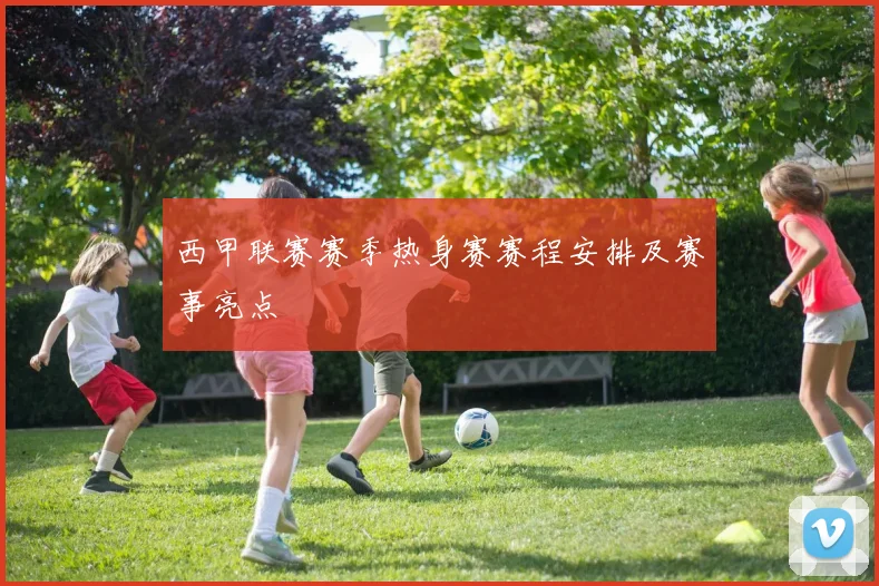 西甲联赛赛季热身赛赛程安排及赛事亮点