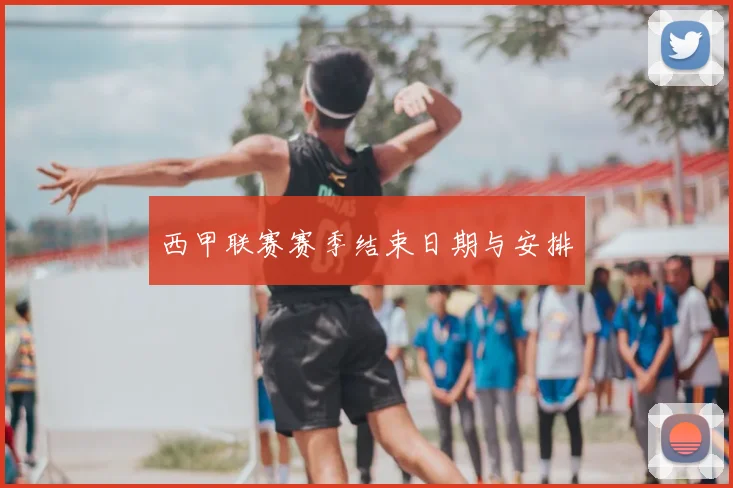 西甲联赛赛季结束日期与安排