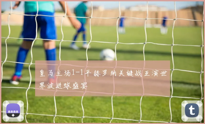 皇马主场1-1平赫罗纳关键战互演世界波进球盛宴