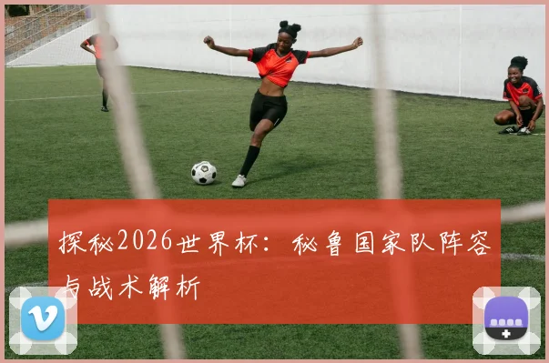 探秘2026世界杯:秘鲁国家队阵容与战术解析