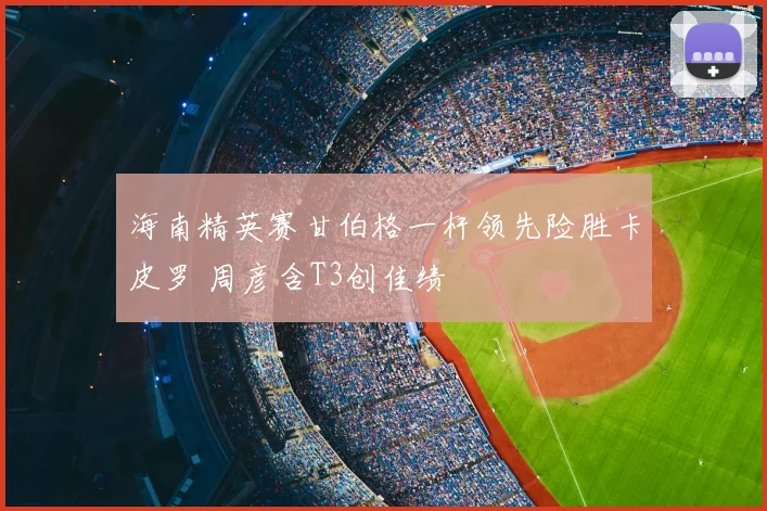 海南精英赛甘伯格一杆领先险胜卡皮罗 周彦含T3创佳绩